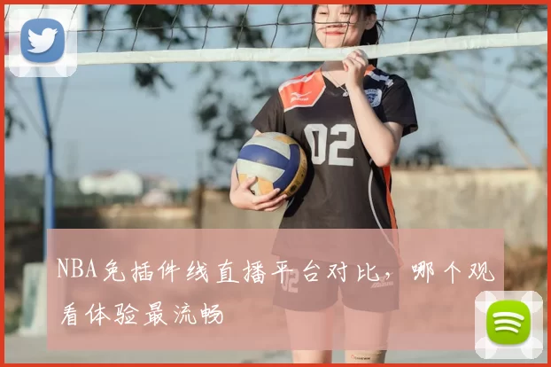 NBA免插件线直播平台对比,哪个观看体验最流畅