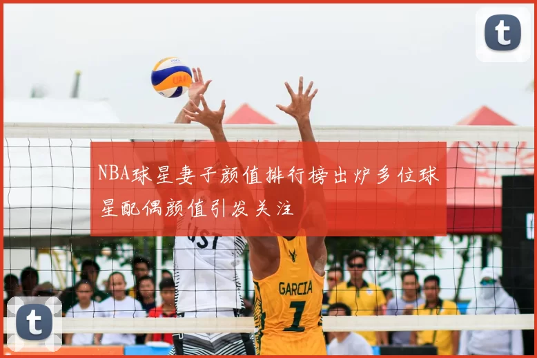 NBA球星妻子颜值排行榜出炉多位球星配偶颜值引发关注
