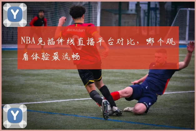 NBA免插件线直播平台对比,哪个观看体验最流畅