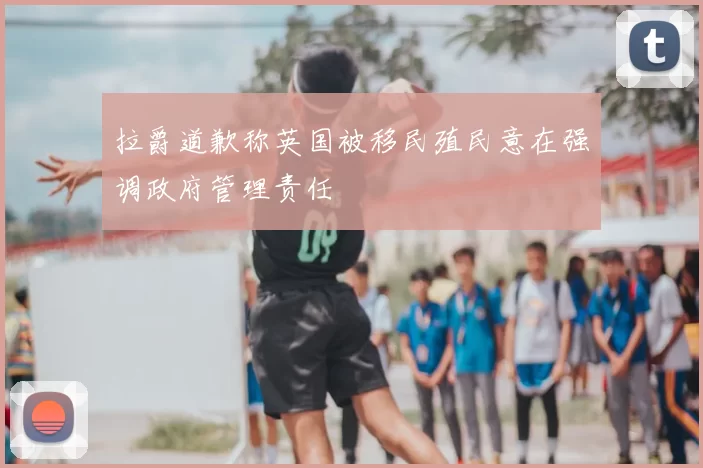 拉爵道歉称英国被移民殖民意在强调政府管理责任