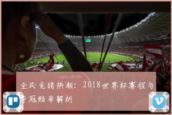 全民竞猜热潮：2018世界杯赛程与夺冠赔率解析