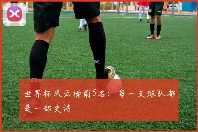 世界杯风云榜前5名:每一支球队都是一部史诗