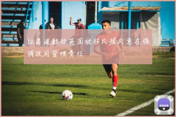拉爵道歉称英国被移民殖民意在强调政府管理责任