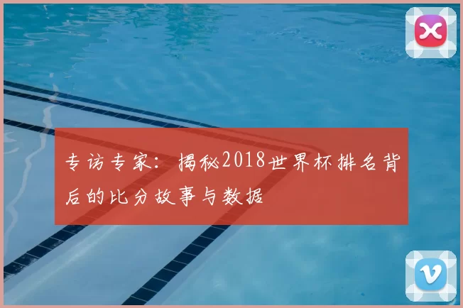 专访专家：揭秘2018世界杯排名背后的比分故事与数据