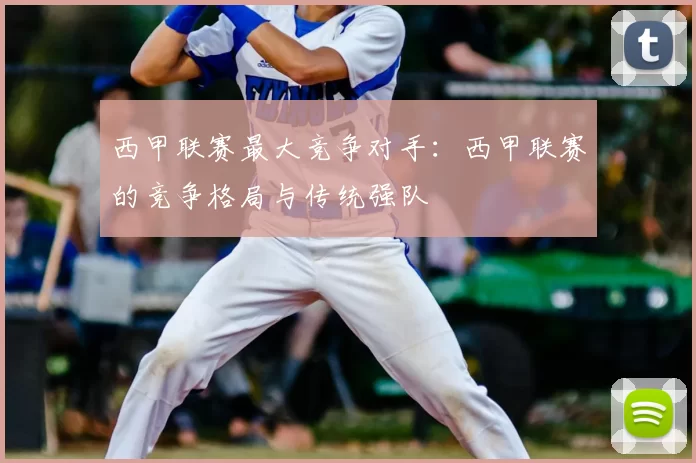 西甲联赛最大竞争对手:西甲联赛的竞争格局与传统强队