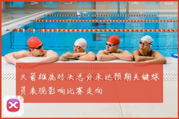 火箭雄鹿对决总分未达预期关键球员表现影响比赛走向