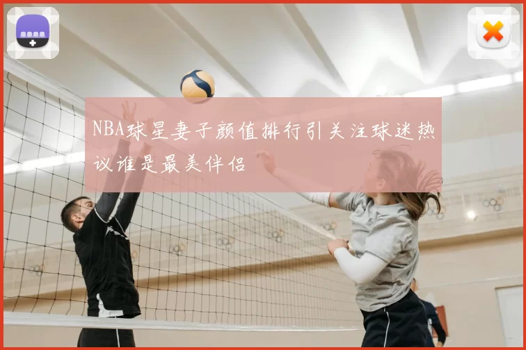 NBA球星妻子颜值排行引关注球迷热议谁是最美伴侣