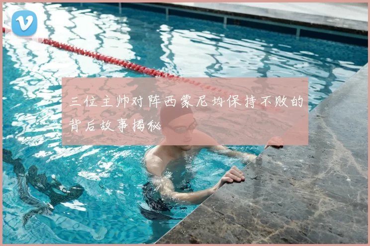 三位主帅对阵西蒙尼均保持不败的背后故事揭秘