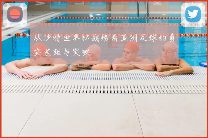 从沙特世界杯战绩看亚洲足球的真实差距与突破