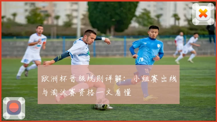 欧洲杯晋级规则详解：小组赛出线与淘汰赛资格一文看懂