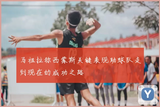 马祖拉称西蒙斯关键表现助球队走到现在的成功之路