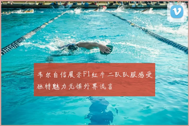 韦尔自信展示F1红牛二队队服感受独特魅力无惧外界流言
