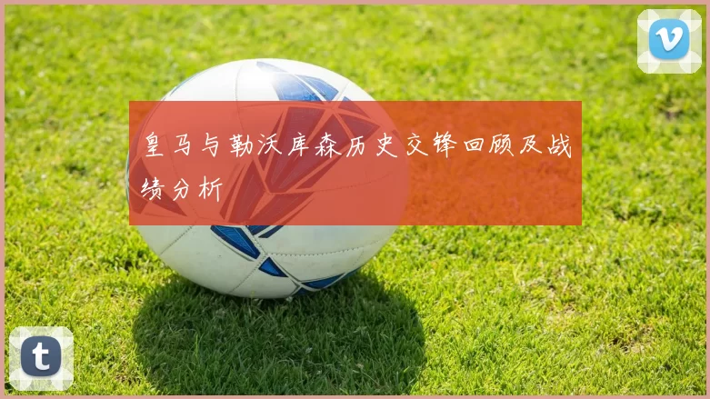 皇马与勒沃库森历史交锋回顾及战绩分析