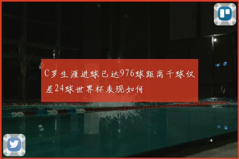 C罗生涯进球已达976球距离千球仅差24球世界杯表现如何