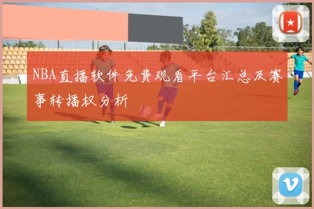 NBA直播软件免费观看平台汇总及赛事转播权分析