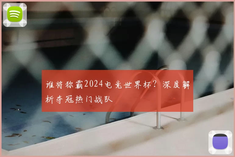 谁将称霸2024电竞世界杯?深度解析夺冠热门战队