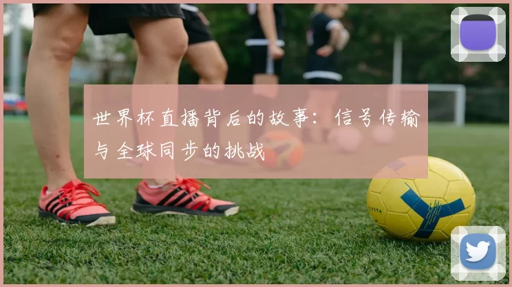 世界杯直播背后的故事:信号传输与全球同步的挑战