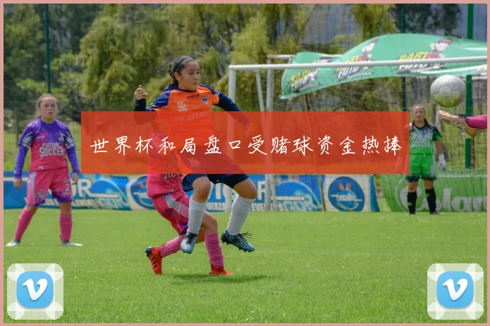 世界杯和局盘口受赌球资金热捧