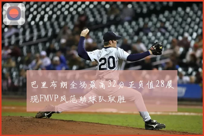 巴里布朗全场最高32分正负值28展现FMVP风范助球队取胜
