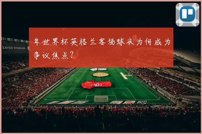年世界杯英格兰客场球衣为何成为争议焦点？