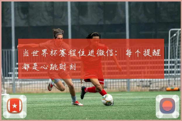 当世界杯赛程住进微信：每个提醒都是心跳时刻
