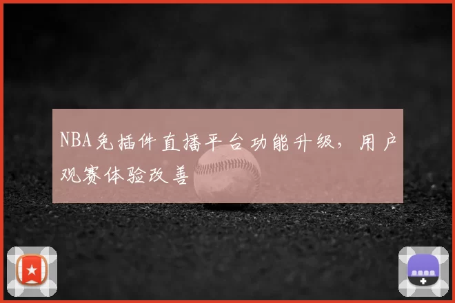 NBA免插件直播平台功能升级,用户观赛体验改善