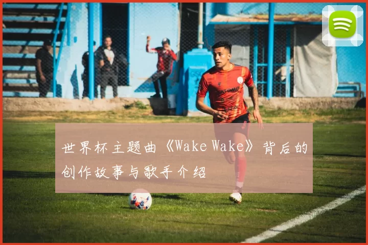 世界杯主题曲《Wake Wake》背后的创作故事与歌手介绍