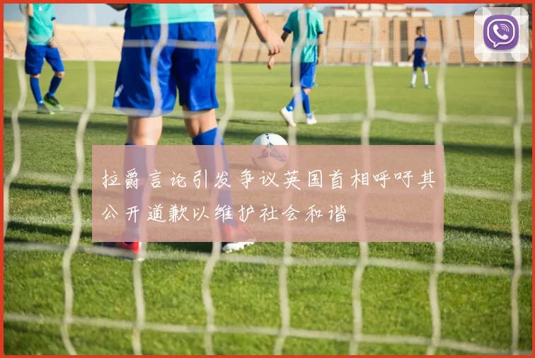 拉爵言论引发争议英国首相呼吁其公开道歉以维护社会和谐