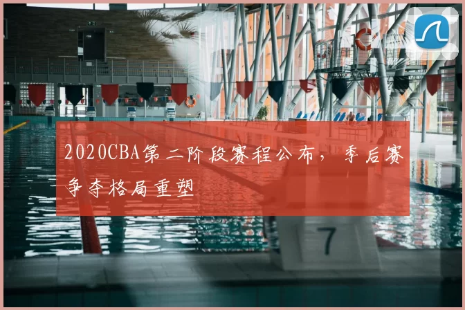 2020CBA第二阶段赛程公布,季后赛争夺格局重塑