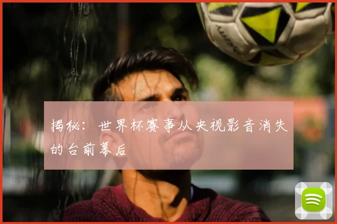 揭秘:世界杯赛事从央视影音消失的台前幕后