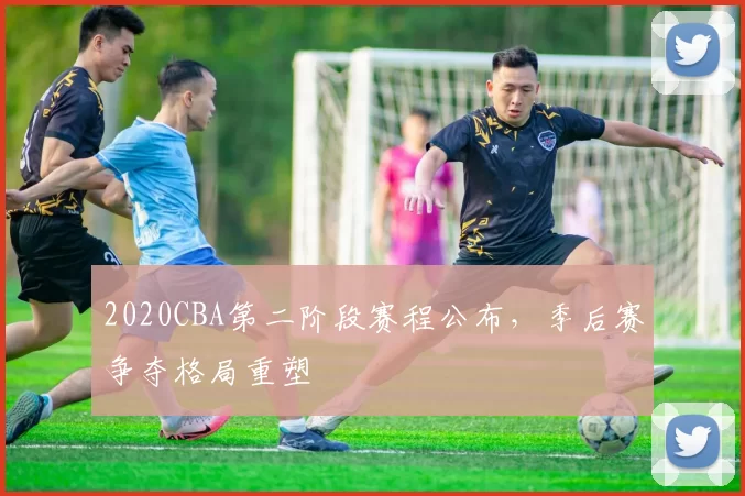 2020CBA第二阶段赛程公布，季后赛争夺格局重塑