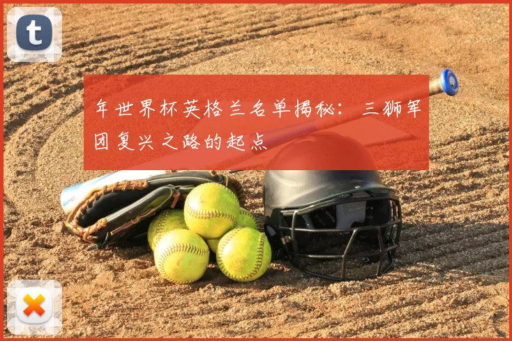 年世界杯英格兰名单揭秘:三狮军团复兴之路的起点