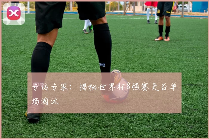 专访专家：揭秘世界杯8强赛是否单场淘汰