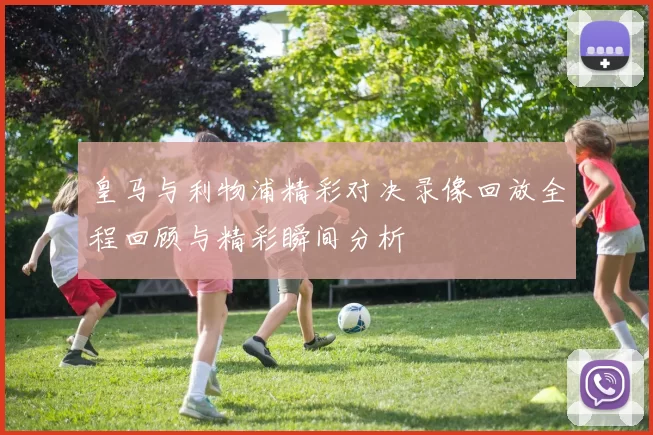 皇马与利物浦精彩对决录像回放全程回顾与精彩瞬间分析