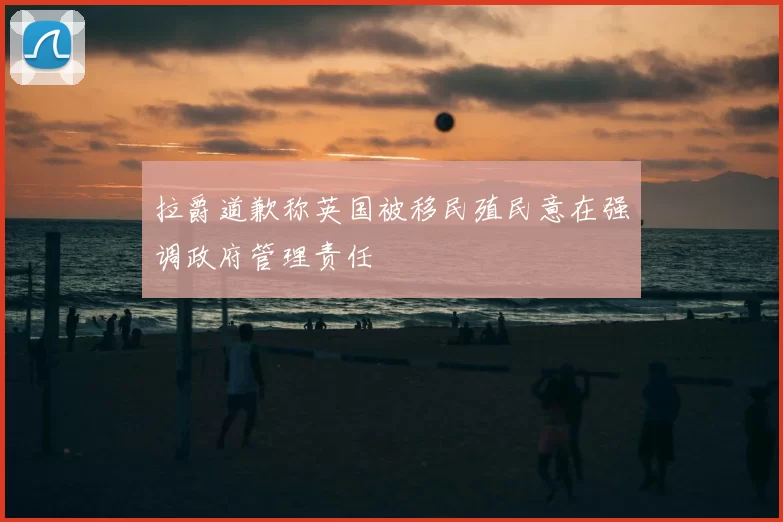 拉爵道歉称英国被移民殖民意在强调政府管理责任