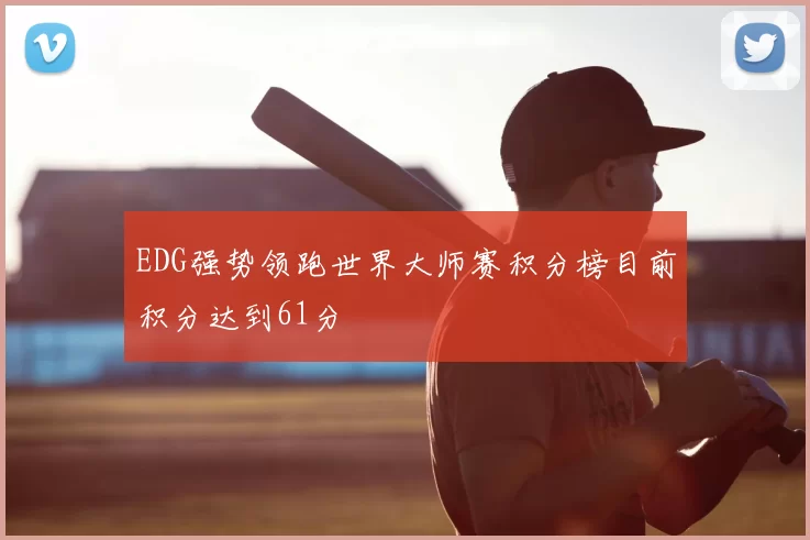 EDG强势领跑世界大师赛积分榜目前积分达到61分